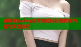 破解糖心vlog全攻略轻松获取独家内容与实用技巧