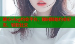 糖心vlog约会平台，随时随地约会好友，轻松社交