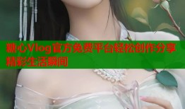 糖心Vlog官方免费平台轻松创作分享精彩生活瞬间
