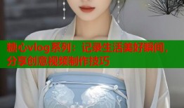 糖心vlog系列：记录生活美好瞬间，分享创意视频制作技巧