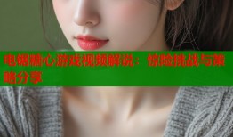 电锯糖心游戏视频解说：惊险挑战与策略分享