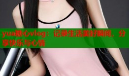 yua糖心vlog：记录生活美好瞬间，分享快乐与心情