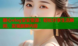 糖心vlog安安资源：轻松分享生活瞬间，发现新鲜内容