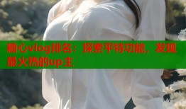 糖心vlog排名：探索平特功能，发现最火热的up主