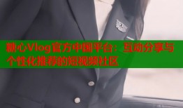 糖心Vlog官方中国平台：互动分享与个性化推荐的短视频社区