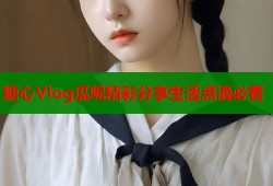 糖心Vlog瓜呢精彩分享生活点滴必看