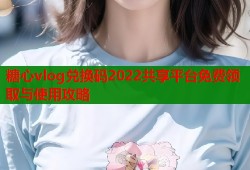 糖心vlog兑换码2022共享平台免费领取与使用攻略