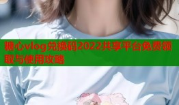 糖心vlog兑换码2022共享平台免费领取与使用攻略