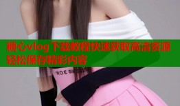 糖心vlog下载教程快速获取高清资源轻松保存精彩内容