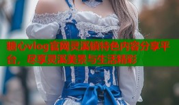 糖心vlog官网灵溪镇特色内容分享平台，尽享灵溪美景与生活精彩