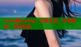 nana糖心vlog：记录生活，分享美好，互动社区