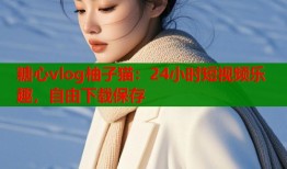糖心vlog柚子猫：24小时短视频乐趣，自由下载保存