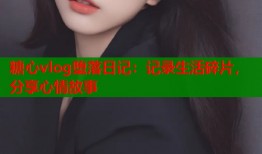 糖心vlog堕落日记：记录生活碎片，分享心情故事