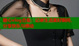 糖心vlog合集：记录生活美好瞬间，分享快乐与感动