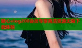 糖心vlog200会员专享高清资源无限下载体验