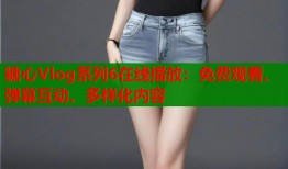 糖心Vlog系列6在线播放：免费观看、弹幕互动、多样化内容