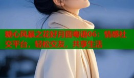 糖心风暴之花好月圆粤语06：情感社交平台，轻松交友，共享生活