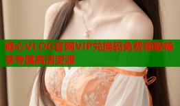 糖心VLOG官网VIP兑换码免费领取畅享专属高清资源