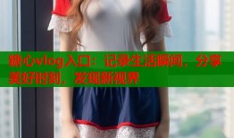 糖心vlog入口：记录生活瞬间，分享美好时刻，发现新视界