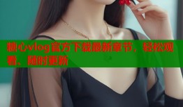 糖心vlog官方下载最新章节，轻松观看、随时更新