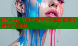 糖心vlog 1080P高清下载神器 极速流畅无广告体验