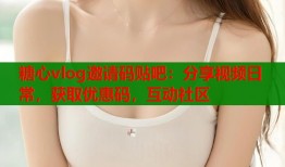 糖心vlog邀请码贴吧：分享视频日常，获取优惠码，互动社区