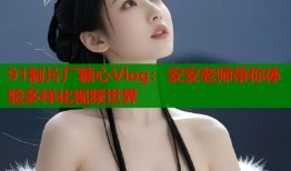 91制片厂糖心Vlog：安安老师带你体验多样化视频世界