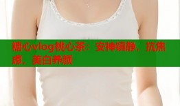 糖心vlog桃心茶：安神镇静，抗焦虑，美白养颜
