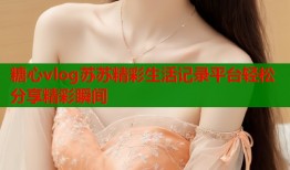 糖心vlog苏苏精彩生活记录平台轻松分享精彩瞬间