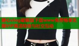 糖心vlog破解版下载www免费畅享无限VIP高清特效与社交互动