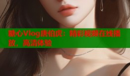 糖心Vlog唐伯虎：精彩视频在线播放，高清体验