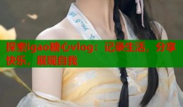 探索igao糖心vlog：记录生活，分享快乐，展现自我