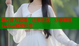 糖心官方时间：记录生活，分享瞬间，txvlog视频社区