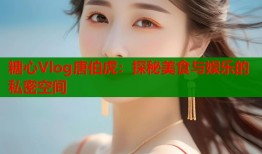 糖心Vlog唐伯虎：探秘美食与娱乐的私密空间