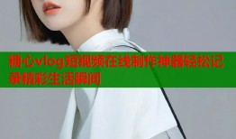 糖心vlog短视频在线制作神器轻松记录精彩生活瞬间