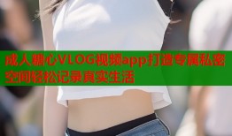 成人糖心VLOG视频app打造专属私密空间轻松记录真实生活