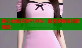 糖心女郎探家VLOG：探索家居装饰新潮流