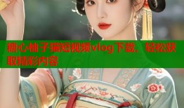 糖心柚子猫短视频vlog下载，轻松获取精彩内容