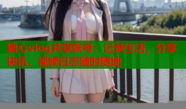 糖心vlog共享账号：记录生活，分享快乐，视频日志随时随地