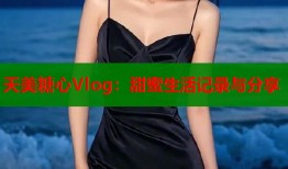 天美糖心Vlog：甜蜜生活记录与分享
