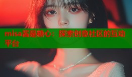 misa酱是糖心：探索创意社区的互动平台