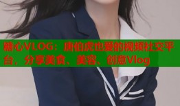 糖心VLOG：唐伯虎也爱的视频社交平台，分享美食、美容、创意Vlog