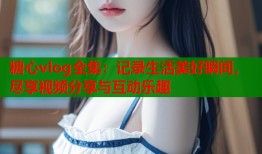 糖心vlog全集：记录生活美好瞬间，尽享视频分享与互动乐趣