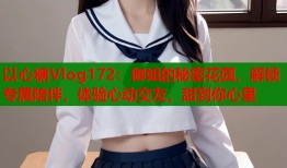 以心糖Vlog172：御姐的秘密花园，解锁专属陪伴，体验心动交友，甜到你心里