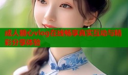 成人糖心vlog在线畅享真实互动与精彩分享体验