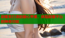 甜蜜素打造的糖心苹果，体验甜蜜平台的神奇功能
