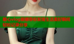 糖心vlog丽娜带你发现生活美好瞬间轻松记录分享