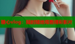 糖心vlog：随时随地观看精彩影片