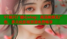 91制片厂糖心vlog：高清视频无广告，多元化影视资源免费畅享