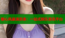 糖心风暴演员表：一站式娱乐资讯平台